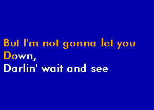 But I'm not gonna let you

Down,
Darlin' wait and see