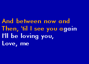 And between now and
Then, 'iil I see you again

I'll be loving you,
Love, me