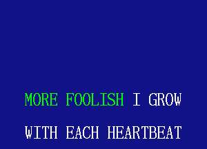 MORE FOOLISH I GROW
WITH EACH HEARTBEAT