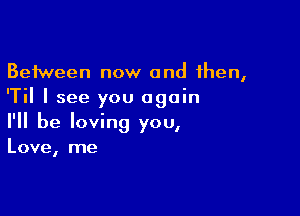 Between now and then,
'Til I see you again

I'll be loving you,
Love, me