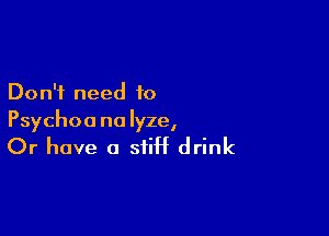 Don't need to

Psychoa no Iyze,

Or have a stiff drink