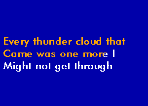 Every thunder cloud that

Came was one more I
Might not get through