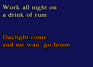 XVork all night on
a drink of rum

Daylight come
and me wan' go home