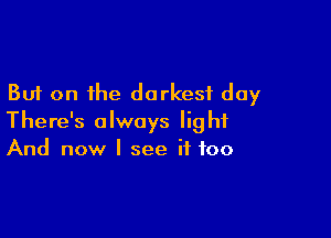 But on the darkest day

There's always light
And now I see if too