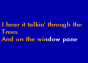 I hear if talkin' through the

Trees
And on the window pane