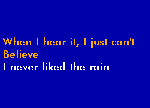 When I hear if, I iusf can't

Believe
I never liked the rain