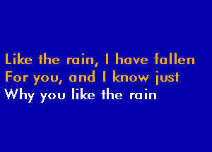 Like the rain, I have fallen

For you, and I know just
Why you like the rain