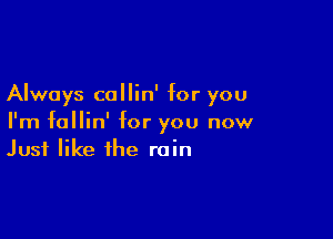 Always callin' for you

I'm follin' for you now
Just like the rain