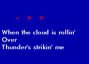 When the cloud is rollin'
Over

Thunder's strikin' me