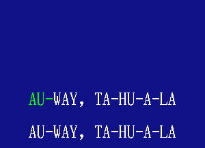 AU-WAY , TA-HU-A-LA
AU-WAY , TA-HU-A-LA