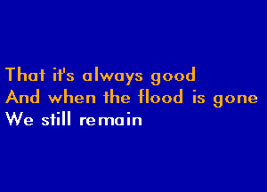 That ifs always good

And when the flood is gone
We still remain