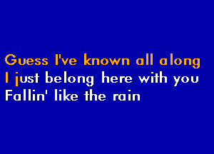 Guess I've known all along

I just belong here with you
Fallin' like the rain