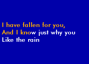 I have fallen for you,

And I know just why you
Like the rain