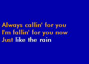 Always callin' for you

I'm follin' for you now
Just like the rain