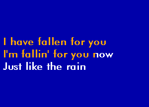 I have fallen for you

I'm follin' for you now
Just like the rain