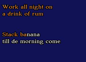 XVork all night on
a drink of rum

Stack banana
till de morning come