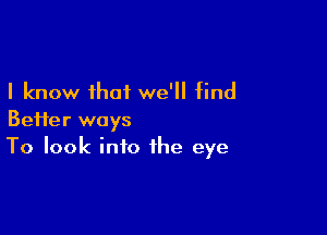 I know that we'll tind

Better ways
To look into the eye