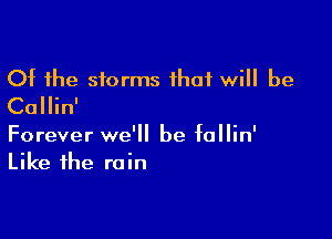 Of the storms that will be
Callin'

Forever we'll be fallin'
Like the rain