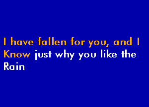 I have fallen for you, and I

Know just why you like the
Rain