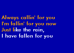 Always callin' for you
I'm fallin' for you now

Just like the rain,
I have fallen for you