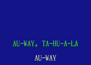 AU-WAY , TA-HU-A-LA
AU-WAY