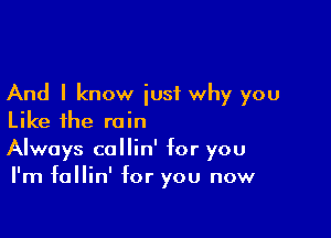 And I know iusf why you

Like the rain
Always callin' for you
I'm fallin' for you now