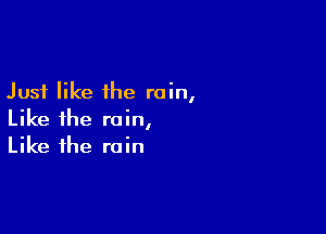 Just like the rain,

Like the rain,
Like the rain