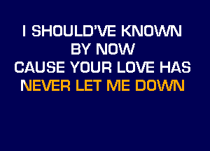 I SHOULD'VE KNOWN
BY NOW
CAUSE YOUR LOVE HAS
NEVER LET ME DOWN