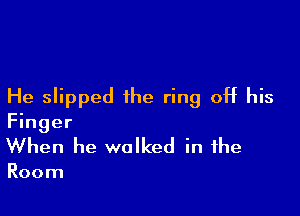 He slipped the ring off his

Finger
When he walked in the

Room