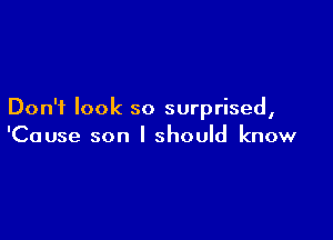 Don't look so surprised,

'Cause son I should know