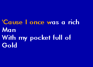 'Cause I once was a rich

Man

With my pocket full of
Gold