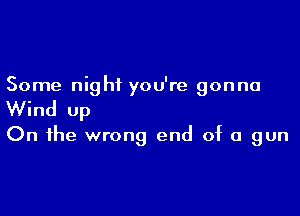 Some night you're gonna

Wind up

On the wrong end of a gun