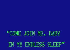 WOME JOIN ME, BABY
IN MY ENDLESS SLEEP
