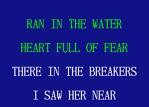 RAN IN THE WATER
HEART FULL OF FEAR
THERE IN THE BREAKERS
I SAW HER NEAR