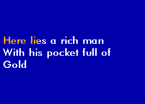 Here lies a rich man

With his pocket full of
Gold