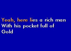 Yeah, here lies a rich man

With his pocket full of
Gold