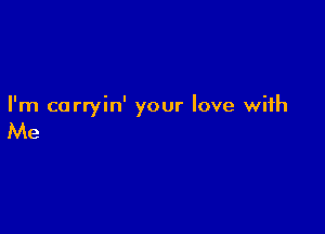 I'm corryin' your love with

Me