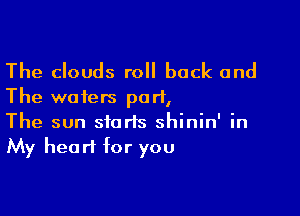 The clouds roll back and
The waters purl,

The sun starts shinin' in
My heart for you