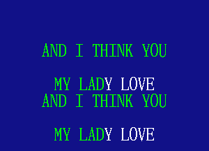 AND I THINK YOU

MY LADY LOVE
AND I THINK YOU

MY LADY LOVE