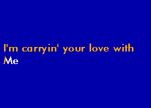 I'm corryin' your love with

Me