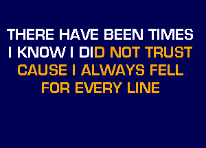 THERE HAVE BEEN TIMES
I KNOWI DID NOT TRUST
CAUSE I ALWAYS FELL
FOR EVERY LINE