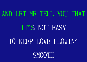 AND LET ME TELL YOU THAT
IT S NOT EASY
TO KEEP LOVE FLOWIN,
SMOOTH