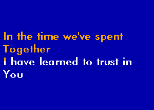 In the time we've spent
Together

I have learned to trust in

You