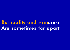 But realiiy and romance
Are sometimes far apart