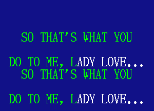 SO THAT S WHAT YOU

DO TO ME, LADY LOVE...
SO THAT S WHAT YOU

DO TO ME, LADY LOVE...