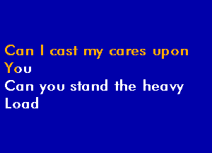 Can I cast my cares upon

You

Can you stand the heavy
Load