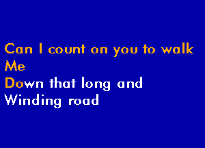 Can I count on you to walk

Me

Down that long and
Winding road