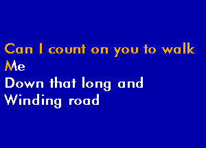 Can I count on you to walk

Me

Down that long and
Winding road