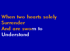 When two hearts solely
Surrender

And are sworn to
Understand