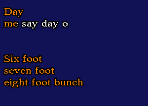 Day
me say day 0

Six foot
seven foot
eight foot bunch